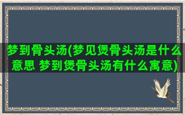 梦到骨头汤(梦见煲骨头汤是什么意思 梦到煲骨头汤有什么寓意)